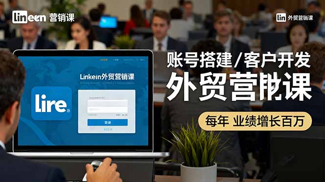 LinkedIn外贸营销课：账号搭建/客户开发/成交转化，年业绩增长百万+-资源宝库