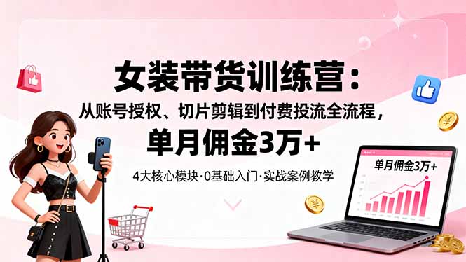 女装带货特训营：从账号授权、切片剪辑到付费投流全流程，单月佣金3万+-资源宝库