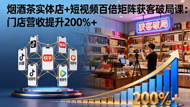 烟酒茶实体店+短视频百倍矩阵获客破局课:门店营收提升200%+-资源宝库