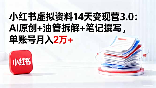 小红书虚拟资料14天变现营3.0:AI原创+油管拆解+笔记撰写,单账号月入2万+-资源宝库