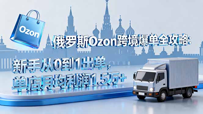 俄罗斯Ozon跨境爆单全攻略:新手从0到1出单,单店月均利润1.5万+-资源宝库