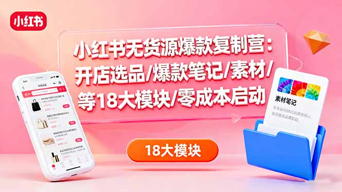 小红书无货源爆款复制营:开店选品/爆款笔记/素材/等18大模块/零成本启动-资源宝库