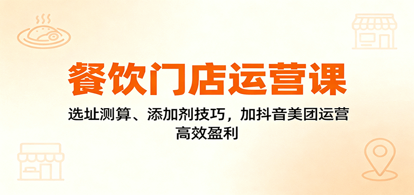 餐饮门店运营课:选址测算、添加剂技巧,加抖音美团运营,高效盈利-资源宝库