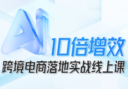 跨境电商10倍增效,跨境电商AI落地实战线上课-资源宝库