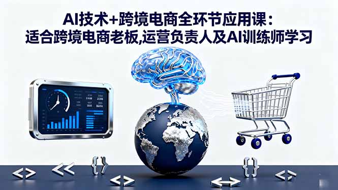 AI技术+跨境电商全环节应用课:适合跨境电商老板,运营负责人及AI训练师学习-资源宝库