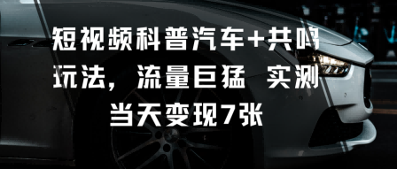短视频科普汽车+共鸣玩法，流量巨猛实测当天变现7张-资源宝库