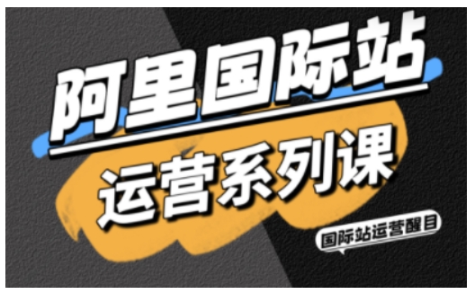 阿里国际站运营系列课，涵盖精准引流、直通车与全站推实战SOP，搭配AI效率工具包与高阶增长玩法-资源宝库