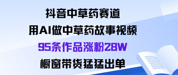 抖音中草药赛道，用Al做中草药故事视频95条作品涨粉28W，橱窗带货猛出单-资源宝库