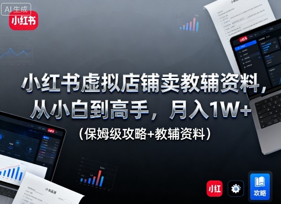 小红书虚拟店铺卖教辅资料，从小白到高手，月入1W+(保姆级攻略+教辅资料)-资源宝库