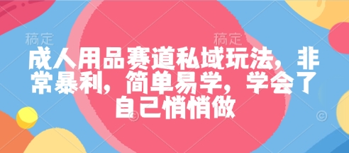 成人用品赛道私域玩法，非常暴利，简单易学，学会了自己悄悄做-资源宝库