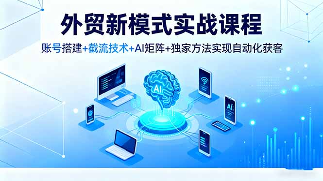 外贸新模式实战课程，账号搭建+截流技术+AI矩阵+独家方法实现自动化获客-资源宝库