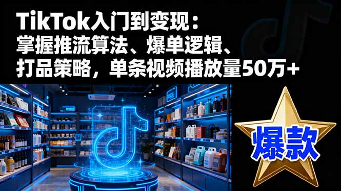TikTok入门到变现:掌握推流算法、爆单逻辑、打品策略,单条视频播放量50w-资源宝库