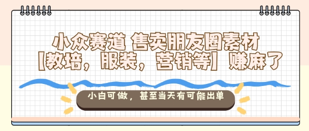 小众赛道售卖朋友圈素材【教培，服装，营销等】賺麻了，小白可做，甚至当天有可能出单-资源宝库