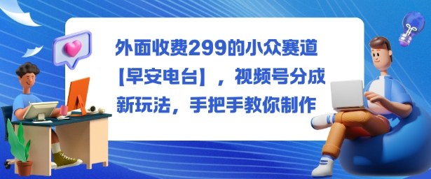 外面收费299的小众赛道【早安电台】，视频号分成新玩法，手把手教你制作-资源宝库