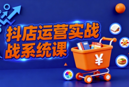 抖音小店全流程实操课,助创业者商家系统掌握抖店运营精髓-资源宝库