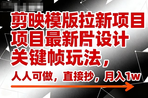 剪映模版拉新项目最新图片设计关键帧玩法,人人可做,直接抄,月入1w+-资源宝库