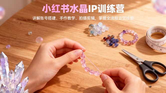 小红书水晶IP训练营，讲解账号搭建、手作教学、拍摄剪辑，全流程运营技能-资源宝库