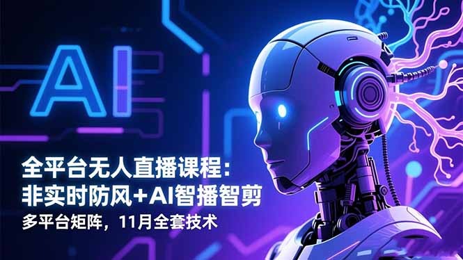 全平台无人直播课程:非实时防风+AI智播智剪+多平台矩阵,11月全套技术-资源宝库
