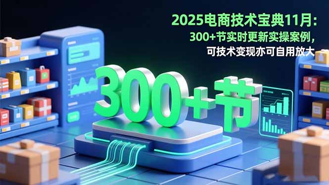 2025电商技术宝典11月:200+节实时更新实操案例,可技术变现亦可自用放大-资源宝库
