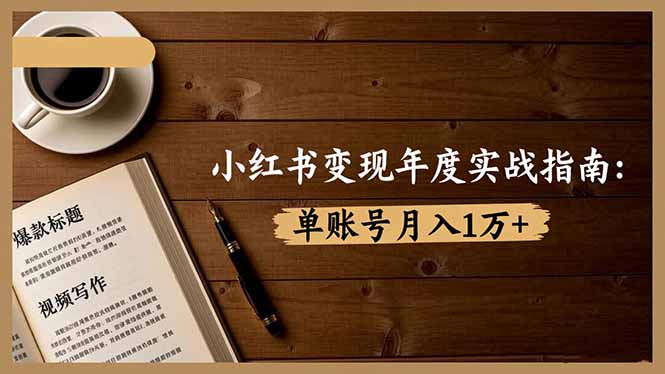 小红书变现年度实战指南:7大变现方式/爆款标题/视频写作,单账号月入1万+-资源宝库