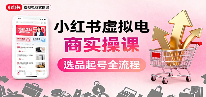 小红书虚拟电商实操课:选品起号+AI 内容创作+店铺运营+引流私域+自动化发笔记-资源宝库