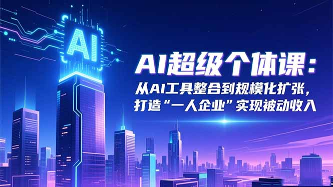 AI超级个体课:从AI工具整合到规模化扩张,打造“一人企业”实现被动收入-资源宝库