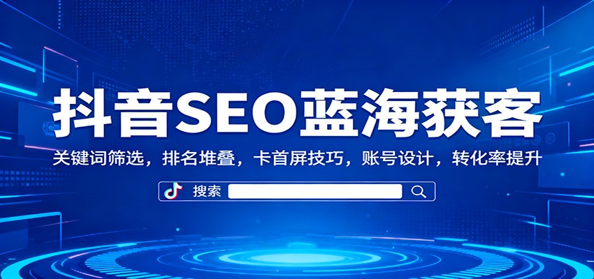 抖音SEO蓝海获客:关键词筛选,排名堆叠,卡首屏技巧,账号设计,转化率提升-资源宝库