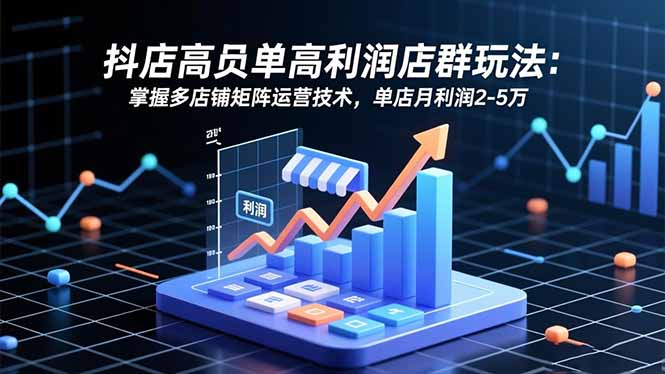 抖店高客单高利润店群玩法:掌握多店铺矩阵运营技术,单店月利润2-5万-资源宝库