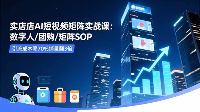 实体店AI短视频矩阵实战课:数字人/团购/矩阵SOP,引流成本降70%销量翻3倍-资源宝库