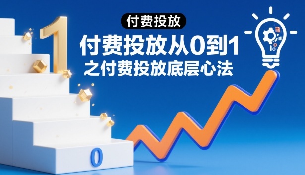 付费投放从0到1之付费投放底层心法-资源宝库