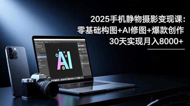 2025手机 静物摄影变现课:零基础构图+AI修图+爆款创作,30天实现月入8…-资源宝库