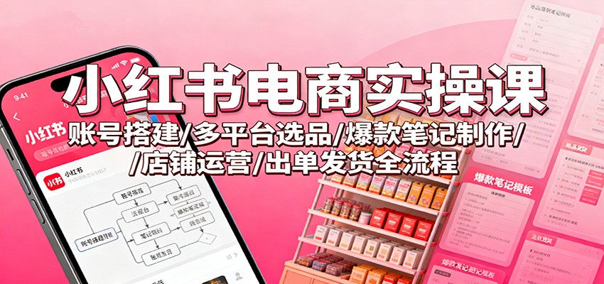 小红书电商实操课：账号搭建/多平台选品/爆款笔记制作/店铺运营/出单发货全流程-资源宝库