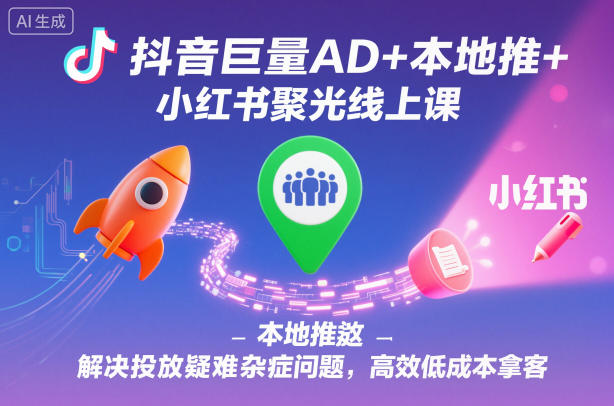 抖音巨量AD+本地推+小红书聚光线上课，解决投放疑难杂症问题，高效低成本拿客-资源宝库