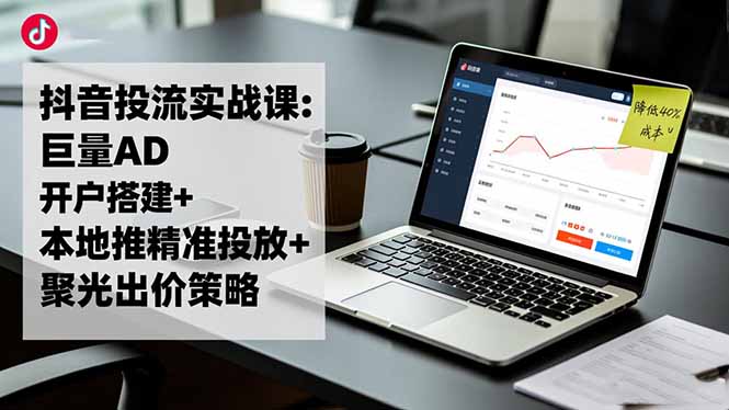 抖音投流实战课:巨量AD开户搭建+本地推精准投放+聚光出价策略,成本降低40%-资源宝库