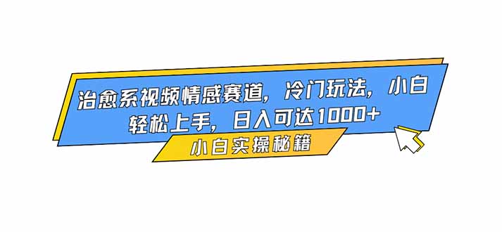 治愈系视频情感赛道，冷门玩法，小白轻松上手，日入可达1000+-资源宝库