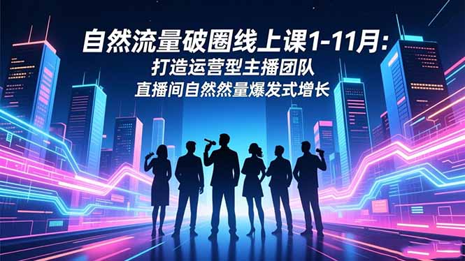 自然流量破圈线上课1-11月：打造运营型主播团队 直播间自然流量爆发式增长-资源宝库