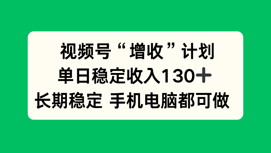 视频号“增收”计划，单日稳定收入130十，长期稳定 手机电脑都可做！-资源宝库