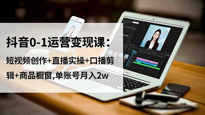 抖音0-1运营变现课:短视频创作+直播实操+口播剪辑+商品橱窗,单账号月入2w-资源宝库