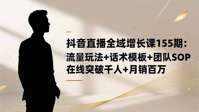 抖音直播全域增长课155期：流量玩法+话术模板+团队SOP，在线突破千人+…-资源宝库