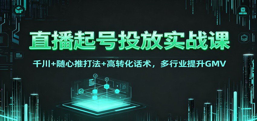 直播起号投放实战课:千川+随心推打法+高转化话术,多行业提升GMV-资源宝库