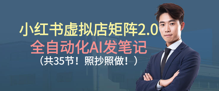 小红书虚拟店矩阵2.0,全自动化AI发笔记,照抄照做(共35节)-资源宝库