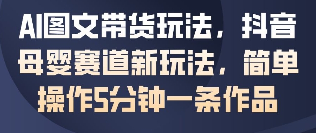 AI图文带货玩法,抖音母婴赛道新玩法,简单操作5分钟一条作品-资源宝库