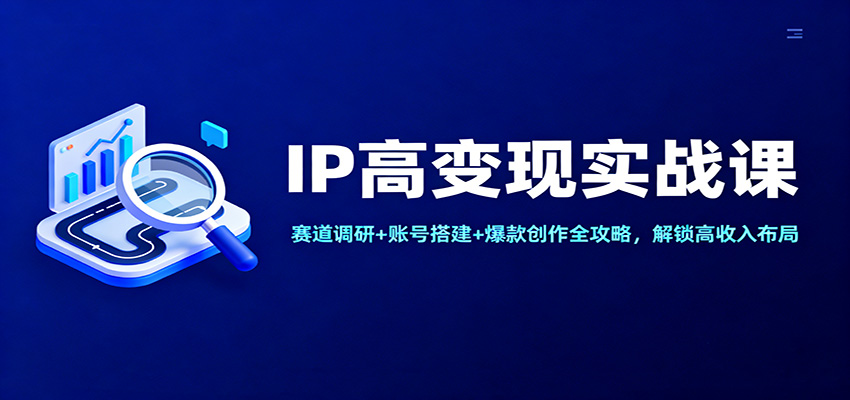IP高变现实战课:赛道调研+账号搭建+爆款创作全攻略,解锁高收入布局-资源宝库