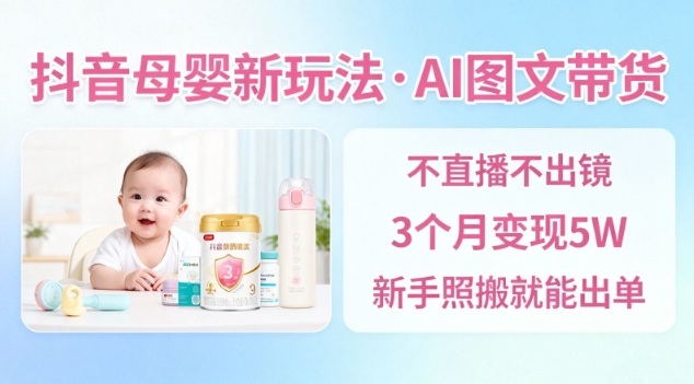 抖音母婴赛道新玩法，AI图文带货，不用直播，3个月变现5W，新手照搬就能出单-资源宝库