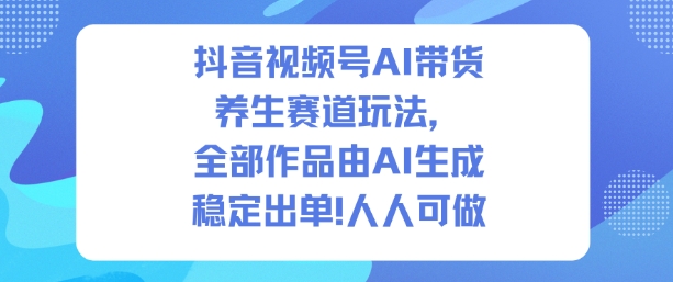 抖音视频号AI带货养生赛道玩法,全部作品由AI生成,发了1500条作品,出了2W多单,人人可做-资源宝库