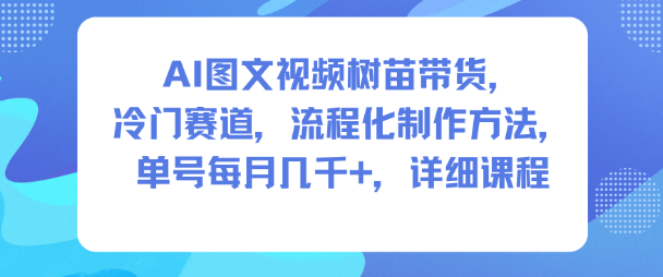 AI图文视频树苗带货，冷门赛道，流程化制作方法，单号每月几K，详细课程-资源宝库