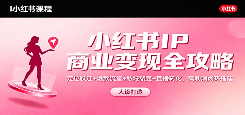 小红书IP商业变现全攻略:定位跃迁+爆款流量+私域裂变+直播转化,高利润闭环搭建-资源宝库