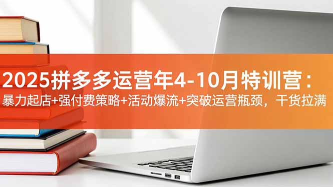 2025拼多多运营年4-10月特训营：暴力起店+强付费策略+活动爆流+突破运营瓶颈，干货拉满-资源宝库