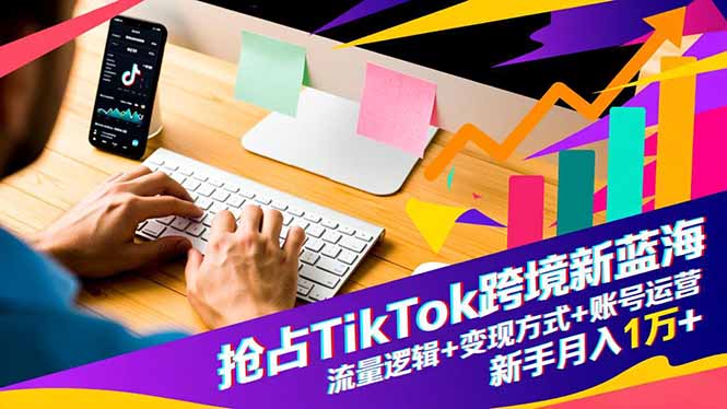 抢占TikTok跨境新蓝海:流量逻辑+变现方式+账号运营,新手月入1万+-资源宝库
