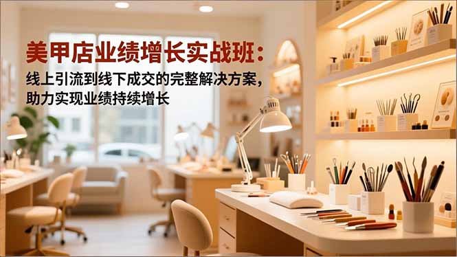 美甲店业绩增长实战班:线上引流到线下成交的完整解决方案,助力实现业绩持续增长-资源宝库